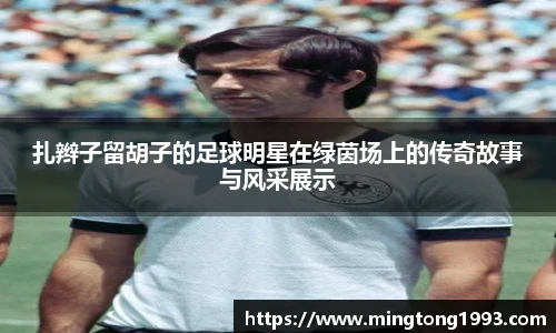 扎辫子留胡子的足球明星在绿茵场上的传奇故事与风采展示